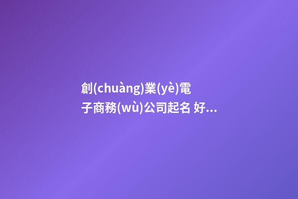 創(chuàng)業(yè)電子商務(wù)公司起名 好聽大氣的電子商務(wù)公司名字大全-第1張-公司起名-玄機(jī)派